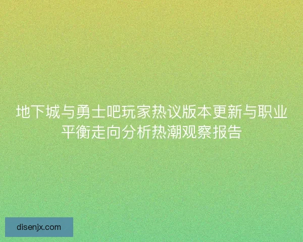 地下城与勇士吧玩家热议版本更新与职业平衡走向分析热潮观察报告