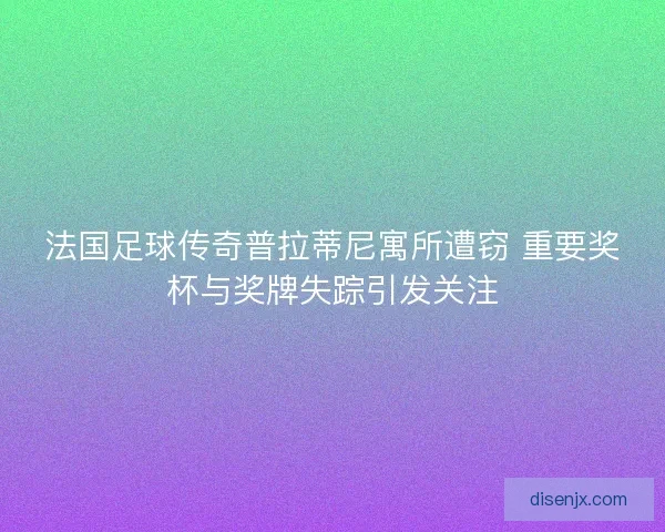 法国足球传奇普拉蒂尼寓所遭窃 重要奖杯与奖牌失踪引发关注