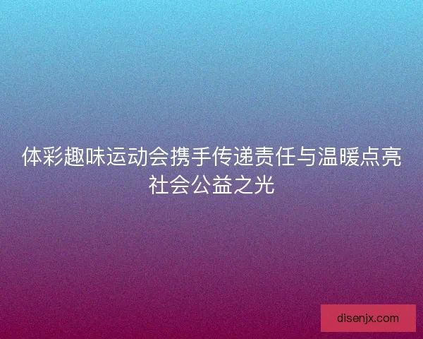 体彩趣味运动会携手传递责任与温暖点亮社会公益之光